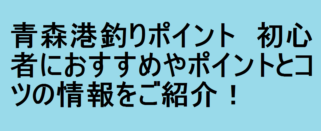 青森港釣りポイント　初心者におすすめやポイントとコツの情報をご紹介！